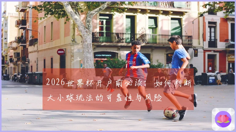 2026世界杯开户前必读：如何判断大小球玩法的可靠性与风险