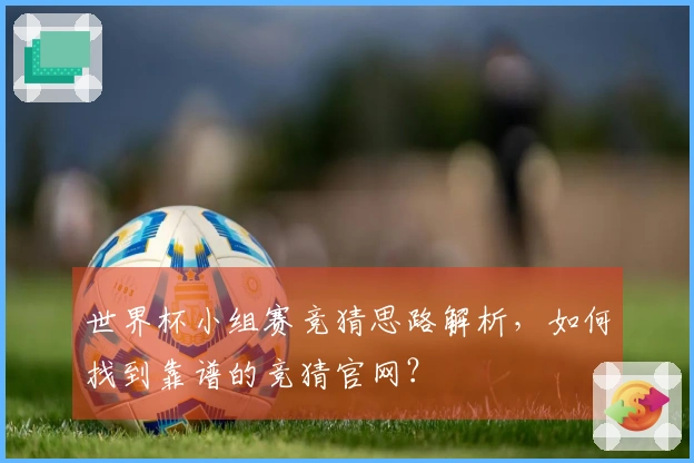 世界杯小组赛竞猜思路解析，如何找到靠谱的竞猜官网？