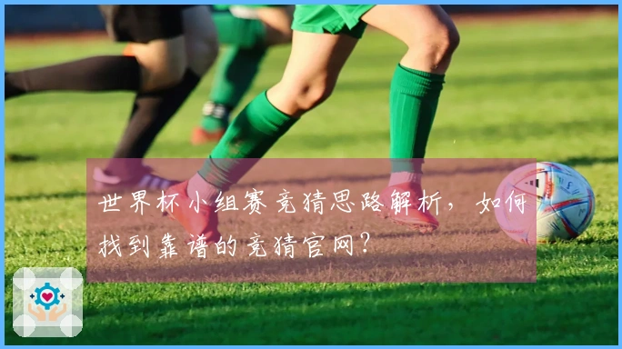 世界杯小组赛竞猜思路解析，如何找到靠谱的竞猜官网？