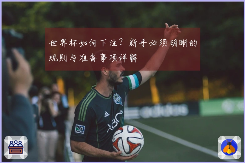 世界杯如何下注？新手必须明晰的规则与准备事项详解